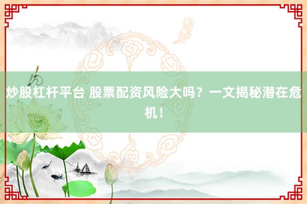 炒股杠杆平台 股票配资风险大吗？一文揭秘潜在危机！