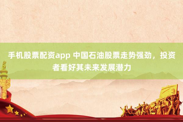 手机股票配资app 中国石油股票走势强劲，投资者看好其未来发展潜力