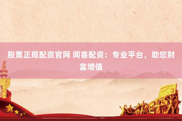 股票正规配资官网 闻喜配资：专业平台，助您财富增值