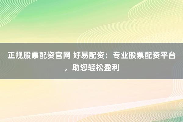 正规股票配资官网 好易配资：专业股票配资平台，助您轻松盈利