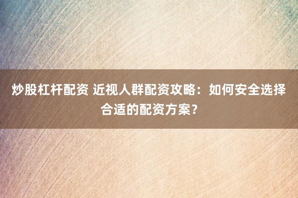 炒股杠杆配资 近视人群配资攻略：如何安全选择合适的配资方案？