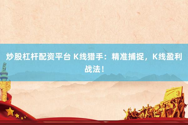 炒股杠杆配资平台 K线猎手：精准捕捉，K线盈利战法！