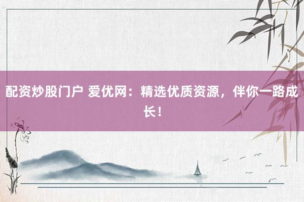 配资炒股门户 爱优网：精选优质资源，伴你一路成长！