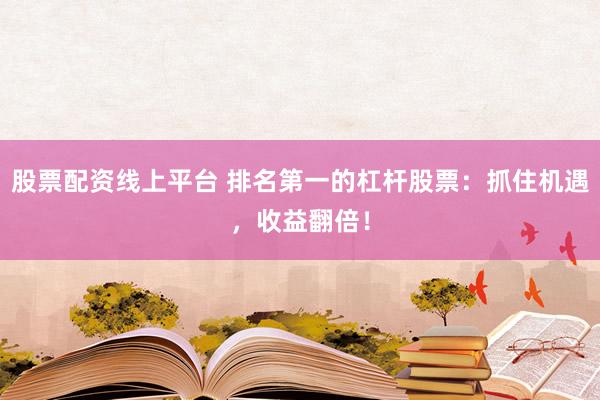 股票配资线上平台 排名第一的杠杆股票：抓住机遇，收益翻倍！