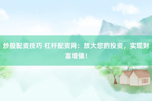 炒股配资技巧 杠杆配资网：放大您的投资，实现财富增值！