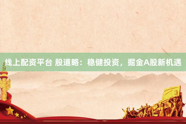 线上配资平台 股道略：稳健投资，掘金A股新机遇