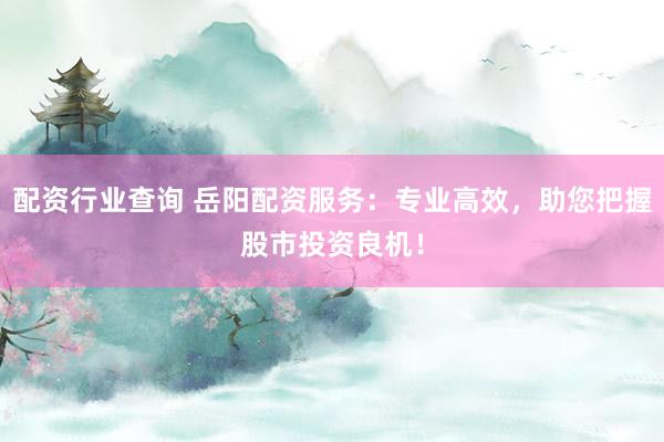 配资行业查询 岳阳配资服务：专业高效，助您把握股市投资良机！