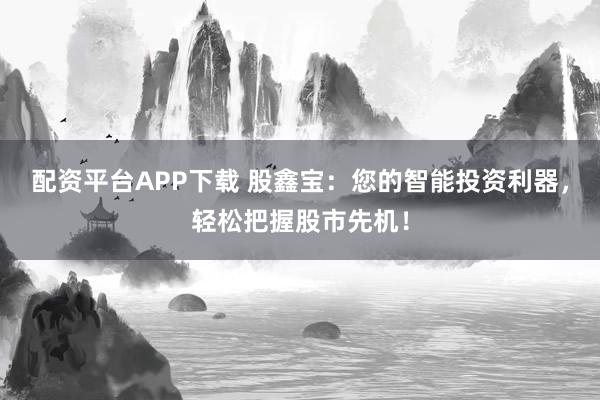 配资平台APP下载 股鑫宝：您的智能投资利器，轻松把握股市先机！