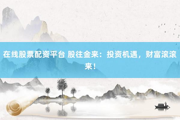 在线股票配资平台 股往金来：投资机遇，财富滚滚来！
