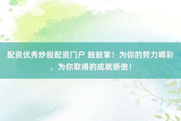配资优秀炒股配资门户 鼓鼓掌！为你的努力喝彩，为你取得的成就骄傲！