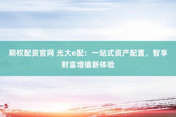 期权配资官网 光大e配：一站式资产配置，智享财富增值新体验