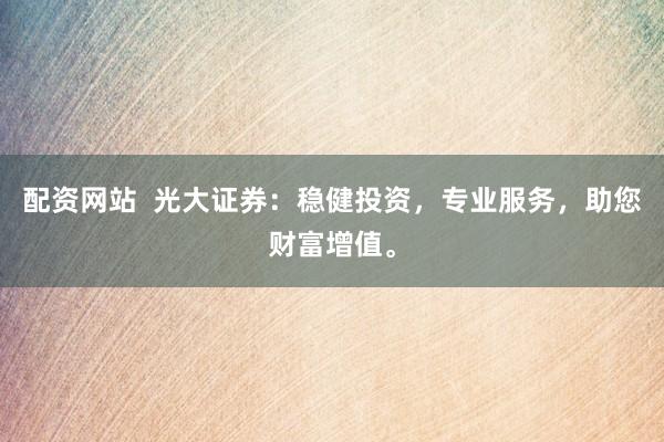 配资网站  光大证券：稳健投资，专业服务，助您财富增值。
