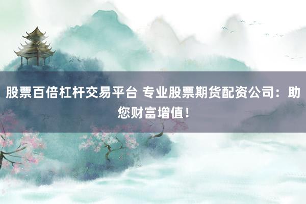 股票百倍杠杆交易平台 专业股票期货配资公司：助您财富增值！