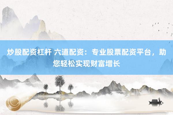 炒股配资杠杆 六道配资：专业股票配资平台，助您轻松实现财富增长