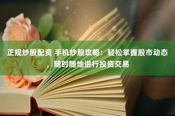 正规炒股配资 手机炒股攻略：轻松掌握股市动态，随时随地进行投资交易