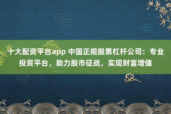 十大配资平台app 中国正规股票杠杆公司：专业投资平台，助力股市征战，实现财富增值