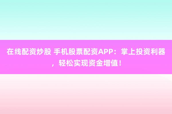在线配资炒股 手机股票配资APP：掌上投资利器，轻松实现资金增值！