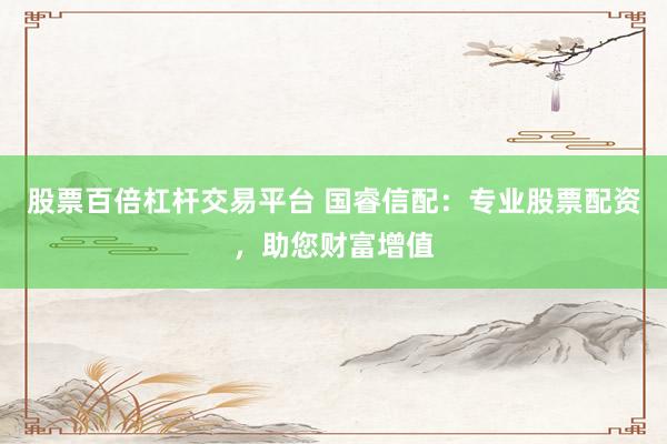 股票百倍杠杆交易平台 国睿信配：专业股票配资，助您财富增值