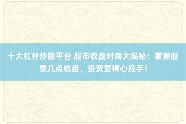 十大杠杆炒股平台 股市收盘时间大揭秘：掌握股票几点收盘，投资更得心应手！