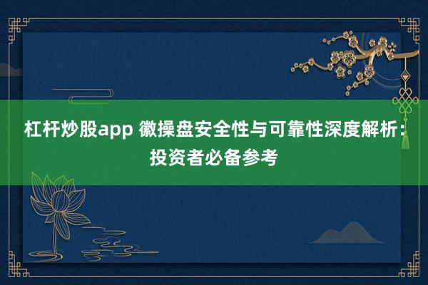 杠杆炒股app 徽操盘安全性与可靠性深度解析：投资者必备参考
