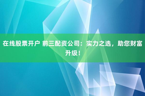 在线股票开户 前三配资公司：实力之选，助您财富升级！