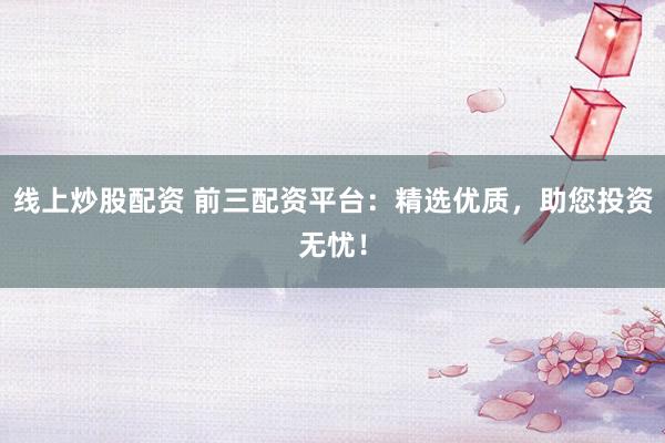 线上炒股配资 前三配资平台：精选优质，助您投资无忧！
