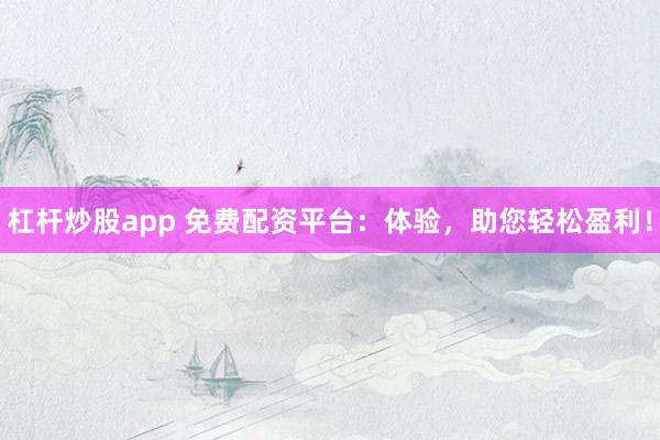 杠杆炒股app 免费配资平台：体验，助您轻松盈利！