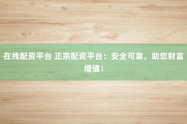 在线配资平台 正宗配资平台：安全可靠，助您财富增值！