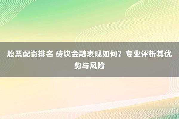 股票配资排名 砖块金融表现如何？专业评析其优势与风险