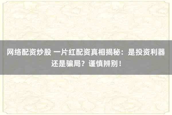 网络配资炒股 一片红配资真相揭秘：是投资利器还是骗局？谨慎辨别！