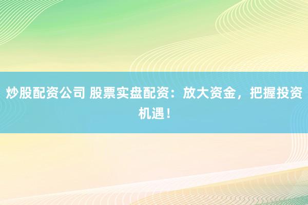 炒股配资公司 股票实盘配资：放大资金，把握投资机遇！