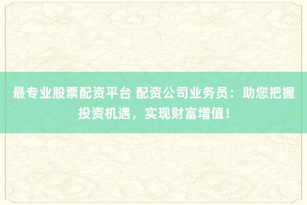最专业股票配资平台 配资公司业务员：助您把握投资机遇，实现财富增值！
