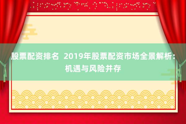 股票配资排名  2019年股票配资市场全景解析：机遇与风险并存