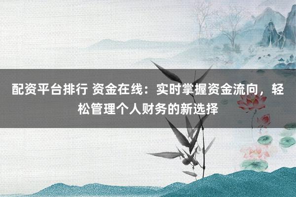 配资平台排行 资金在线：实时掌握资金流向，轻松管理个人财务的新选择