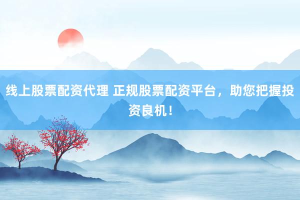 线上股票配资代理 正规股票配资平台，助您把握投资良机！