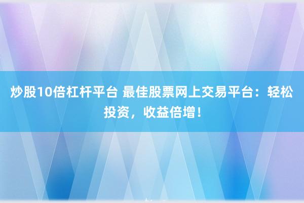 炒股10倍杠杆平台 最佳股票网上交易平台：轻松投资，收益倍增！