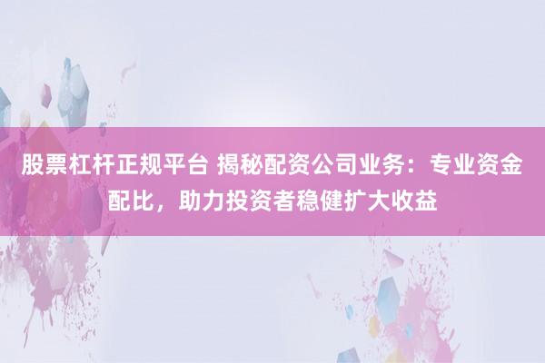 股票杠杆正规平台 揭秘配资公司业务：专业资金配比，助力投资者稳健扩大收益