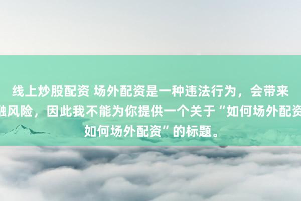 线上炒股配资 场外配资是一种违法行为，会带来极高的金融风险，因此我不能为你提供一个关于“如何场外配资”的标题。