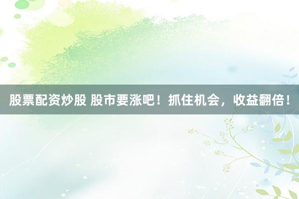 股票配资炒股 股市要涨吧！抓住机会，收益翻倍！