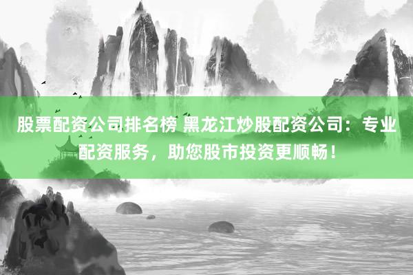 股票配资公司排名榜 黑龙江炒股配资公司：专业配资服务，助您股市投资更顺畅！
