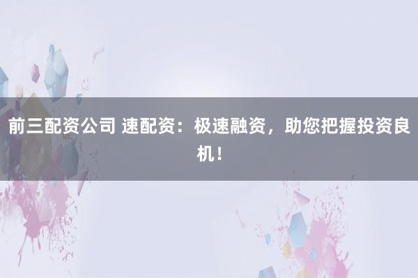 前三配资公司 速配资：极速融资，助您把握投资良机！