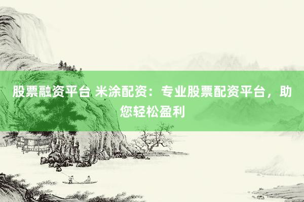 股票融资平台 米涂配资：专业股票配资平台，助您轻松盈利