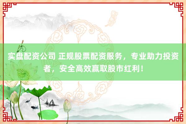 实盘配资公司 正规股票配资服务，专业助力投资者，安全高效赢取股市红利！