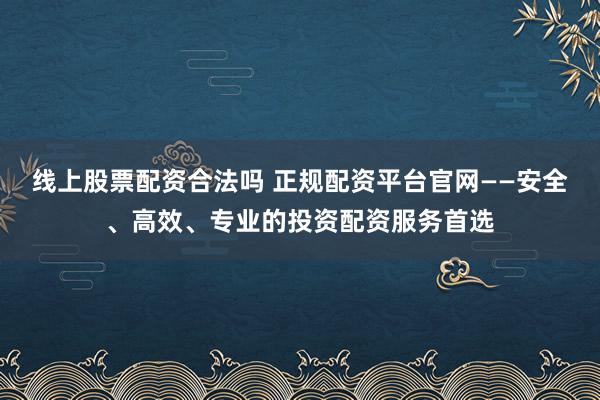 线上股票配资合法吗 正规配资平台官网——安全、高效、专业的投资配资服务首选
