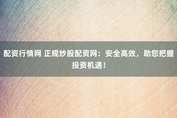 配资行情网 正规炒股配资网：安全高效，助您把握投资机遇！