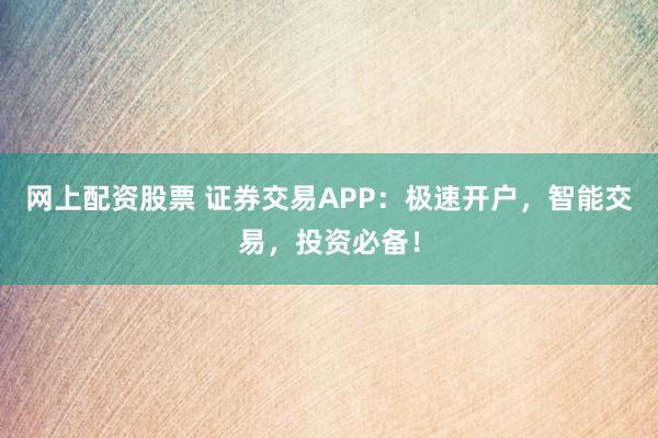 网上配资股票 证券交易APP：极速开户，智能交易，投资必备！