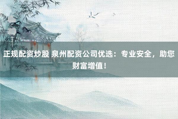 正规配资炒股 泉州配资公司优选：专业安全，助您财富增值！
