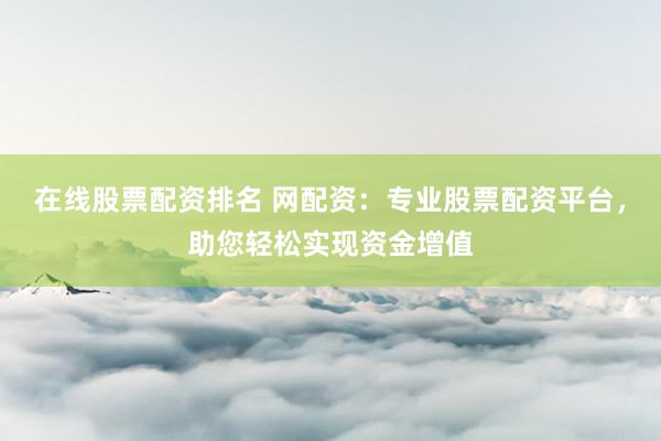 在线股票配资排名 网配资：专业股票配资平台，助您轻松实现资金增值