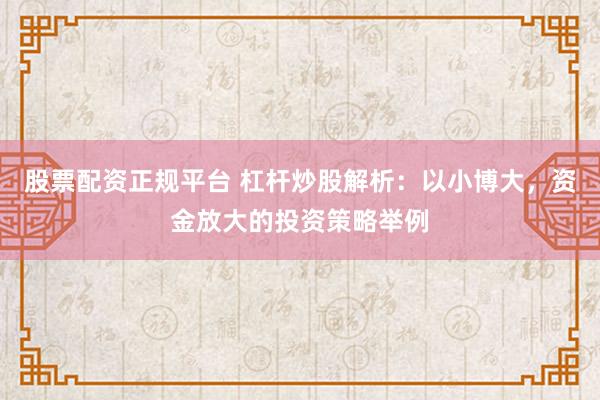 股票配资正规平台 杠杆炒股解析：以小博大，资金放大的投资策略举例