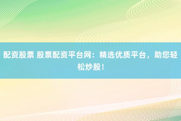 配资股票 股票配资平台网：精选优质平台，助您轻松炒股！